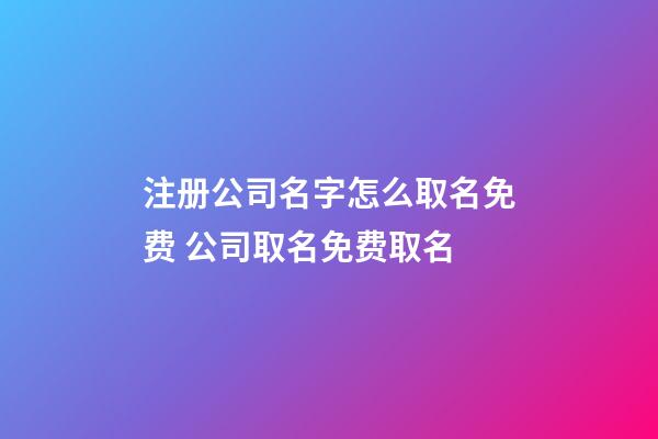 注册公司名字怎么取名免费 公司取名免费取名